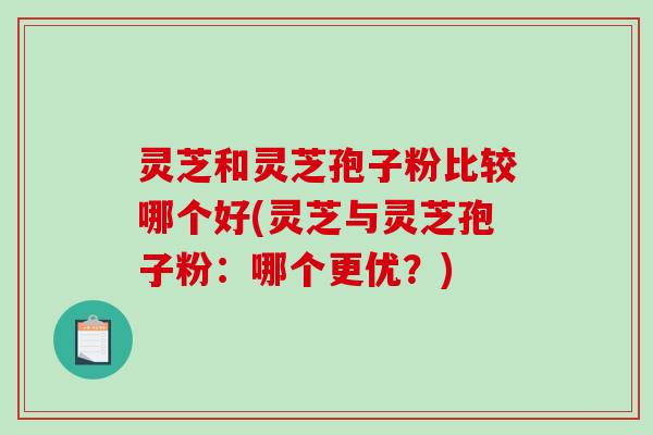 灵芝和灵芝孢子粉比较哪个好(灵芝与灵芝孢子粉：哪个更优？)