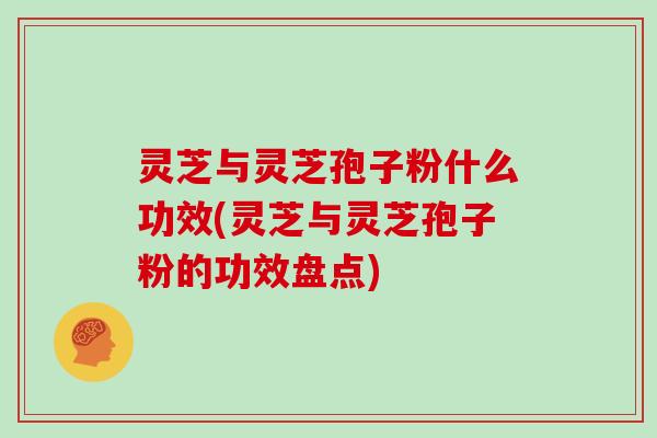 灵芝与灵芝孢子粉什么功效(灵芝与灵芝孢子粉的功效盘点)