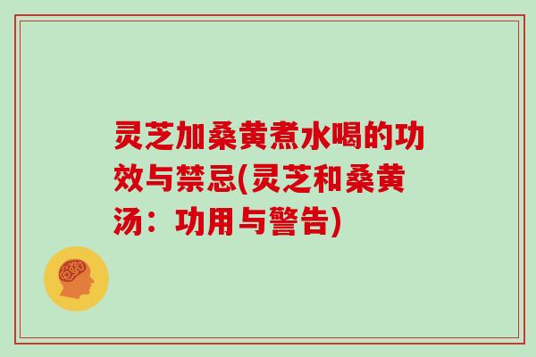 灵芝加桑黄煮水喝的功效与禁忌(灵芝和桑黄汤：功用与警告)