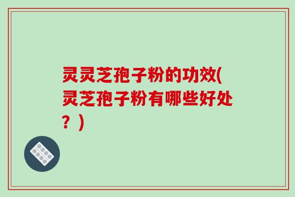 灵灵芝孢子粉的功效(灵芝孢子粉有哪些好处?) 灵灵芝孢子粉的功效(灵芝孢子粉有哪些好处?)