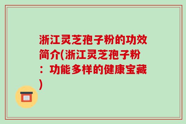 浙江灵芝孢子粉的功效简介(浙江灵芝孢子粉：功能多样的健康宝藏)