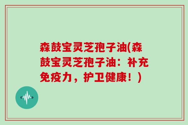 森鼓宝灵芝孢子油(森鼓宝灵芝孢子油：补充免疫力，护卫健康！)