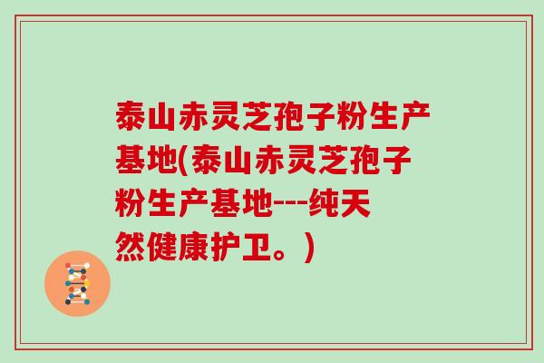 泰山赤灵芝孢子粉生产基地(泰山赤灵芝孢子粉生产基地---纯天然健康护卫。)