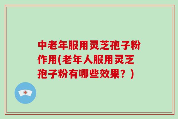 中老年服用灵芝孢子粉作用(老年人服用灵芝孢子粉有哪些效果？)