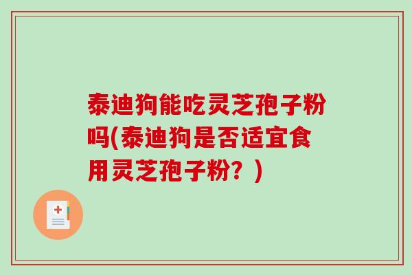 泰迪狗能吃灵芝孢子粉吗(泰迪狗是否适宜食用灵芝孢子粉?) 泰迪狗能吃灵芝孢子粉吗(泰迪狗是否适宜食用灵芝孢子粉?)