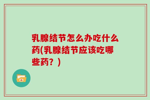 乳腺结节怎么办吃什么药(乳腺结节应该吃哪些药？)