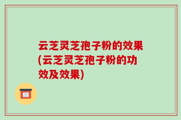 云芝灵芝孢子粉的效果(云芝灵芝孢子粉的功效及效果) 云芝灵芝孢子粉的效果(云芝灵芝孢子粉的功效及效果)