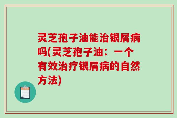 灵芝孢子油能银屑吗(灵芝孢子油:一个有效银屑的自然方法) 灵芝孢子油能银屑吗(灵芝孢子油:一个有效银屑的自然方法)