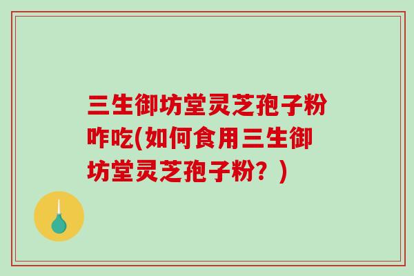 三生御坊堂灵芝孢子粉咋吃(如何食用三生御坊堂灵芝孢子粉？)