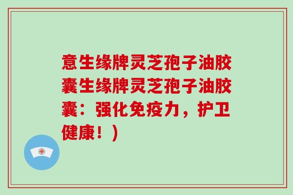 意生缘牌灵芝孢子油胶囊生缘牌灵芝孢子油胶囊：强化免疫力，护卫健康！)