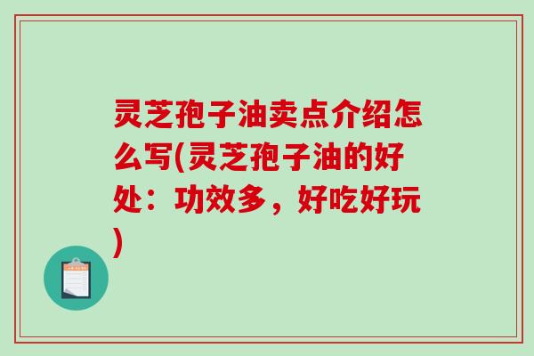 灵芝孢子油卖点介绍怎么写(灵芝孢子油的好处：功效多，好吃好玩)