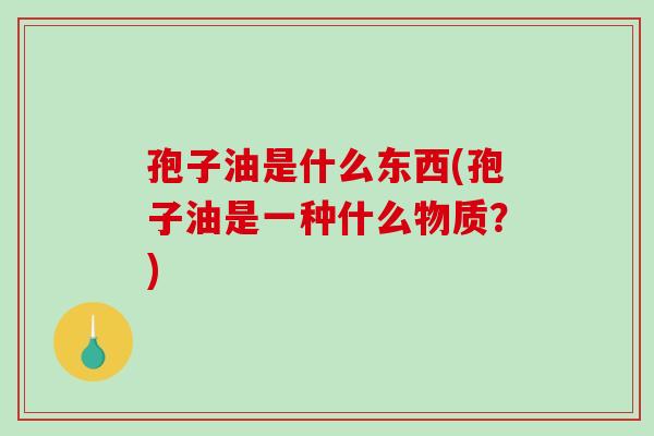 孢子油是什么东西(孢子油是一种什么物质？)
