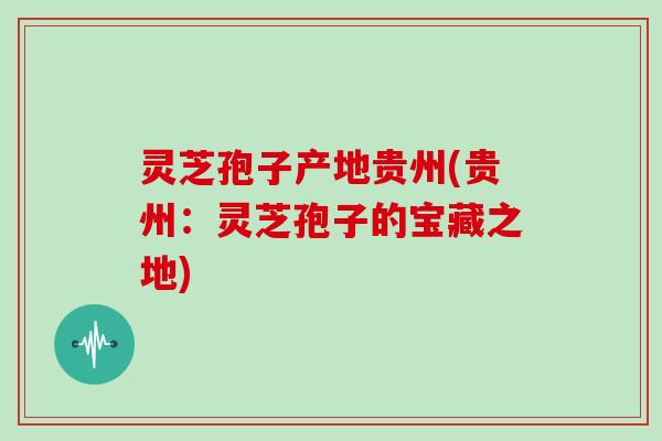 灵芝孢子产地贵州(贵州：灵芝孢子的宝藏之地)