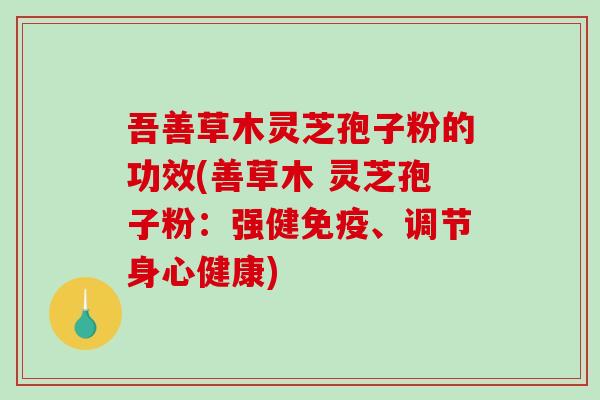 吾善草木灵芝孢子粉的功效(善草木 灵芝孢子粉：强健免疫、调节身心健康)