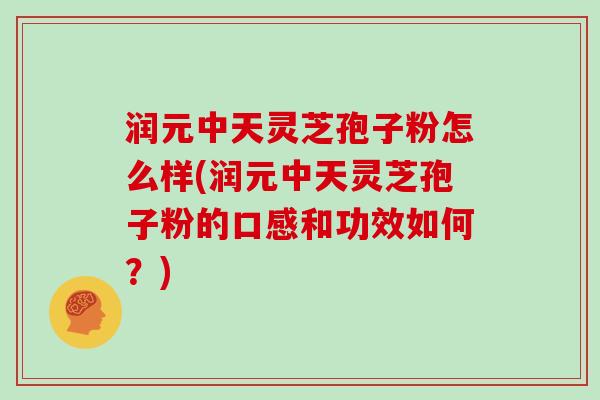润元中天灵芝孢子粉怎么样(润元中天灵芝孢子粉的口感和功效如何?) 润元中天灵芝孢子粉怎么样(润元中天灵芝孢子粉的口感和功效如何?)