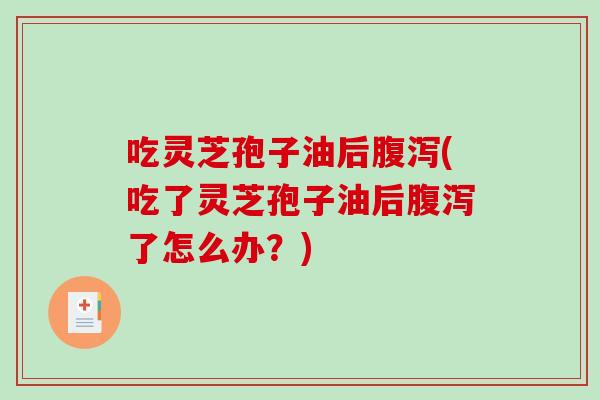 吃灵芝孢子油后(吃了灵芝孢子油后了怎么办？)
