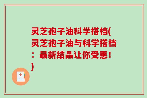灵芝孢子油科学搭档(灵芝孢子油与科学搭档:新结晶让你受惠!) 灵芝孢子油科学搭档(灵芝孢子油与科学搭档:新结晶让你受惠!)