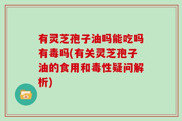 有灵芝孢子油吗能吃吗有毒吗(有关灵芝孢子油的食用和毒性疑问解析)