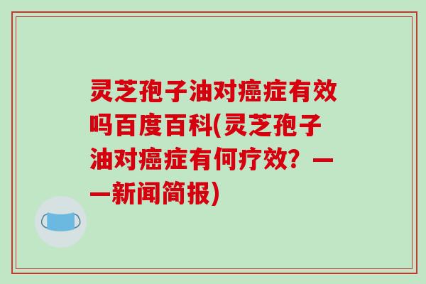 灵芝孢子油对症有效吗百度百科(灵芝孢子油对症有何疗效？——新闻简报)