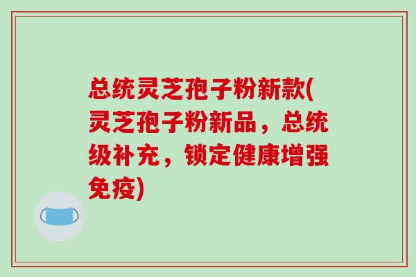总统灵芝孢子粉新款(灵芝孢子粉新品，总统级补充，锁定健康增强免疫)