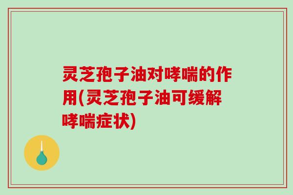 灵芝孢子油对的作用(灵芝孢子油可缓解症状)