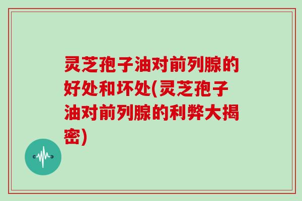 灵芝孢子油对前列腺的好处和坏处(灵芝孢子油对前列腺的利弊大揭密) 灵芝孢子油对前列腺的好处和坏处(灵芝孢子油对前列腺的利弊大揭密)