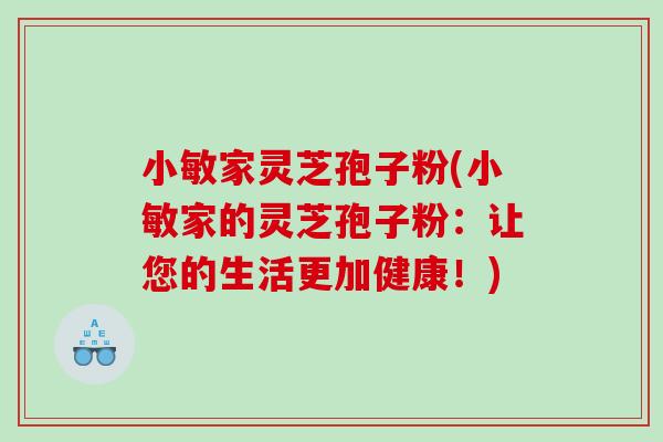 小敏家灵芝孢子粉(小敏家的灵芝孢子粉:让您的生活更加健康!) 小敏家灵芝孢子粉(小敏家的灵芝孢子粉:让您的生活更加健康!)