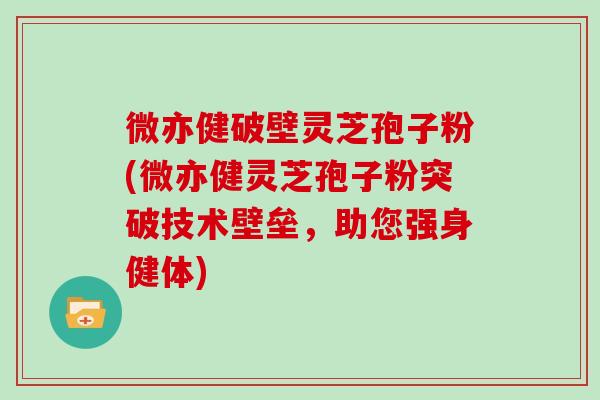 微亦健破壁灵芝孢子粉(微亦健灵芝孢子粉突破技术壁垒,助您强身健体) 微亦健破壁灵芝孢子粉(微亦健灵芝孢子粉突破技术壁垒,助您强身健体)
