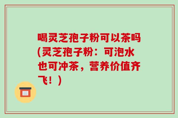 喝灵芝孢子粉可以茶吗(灵芝孢子粉:可泡水也可冲茶,营养价值齐飞!) 喝灵芝孢子粉可以茶吗(灵芝孢子粉:可泡水也可冲茶,营养价值齐飞!)