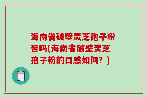 海南省破壁灵芝孢子粉苦吗(海南省破壁灵芝孢子粉的口感如何？)