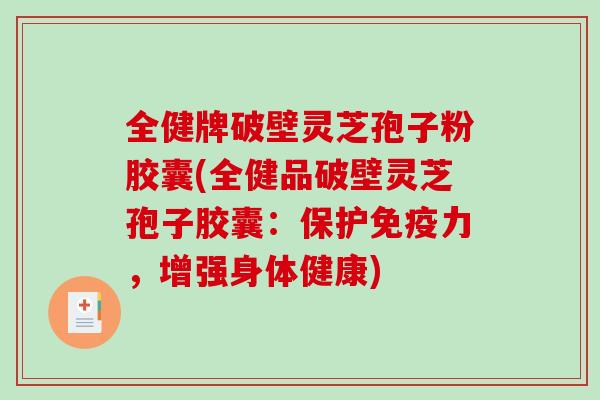 全健牌破壁灵芝孢子粉胶囊(全健品破壁灵芝孢子胶囊：保护免疫力，增强身体健康)