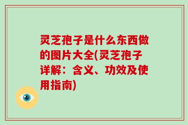 灵芝孢子是什么东西做的图片大全(灵芝孢子详解：含义、功效及使用指南)