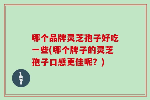 哪个品牌灵芝孢子好吃一些(哪个牌子的灵芝孢子口感更佳呢？)