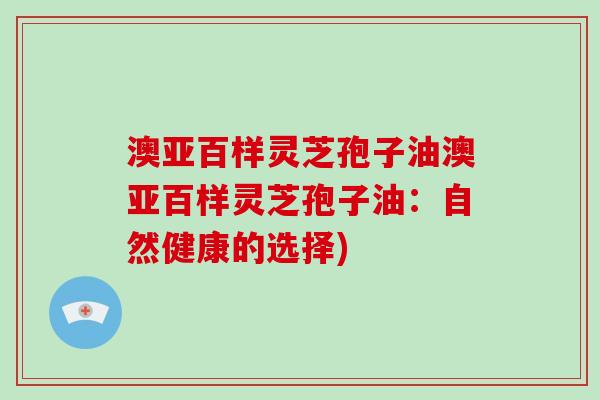 澳亚百样灵芝孢子油澳亚百样灵芝孢子油：自然健康的选择)