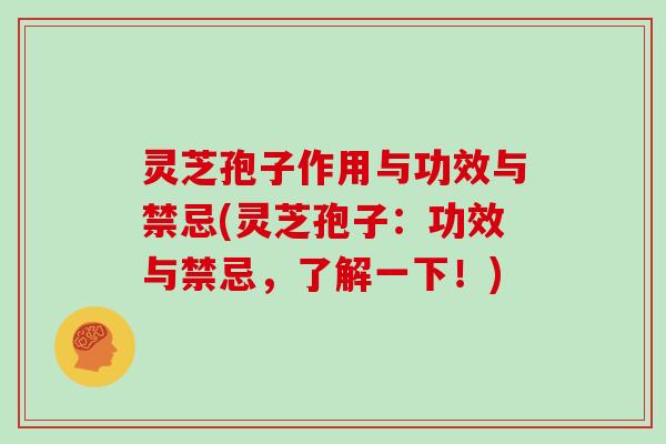 灵芝孢子作用与功效与禁忌(灵芝孢子：功效与禁忌，了解一下！)