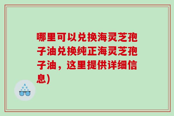哪里可以兑换海灵芝孢子油兑换纯正海灵芝孢子油，这里提供详细信息)