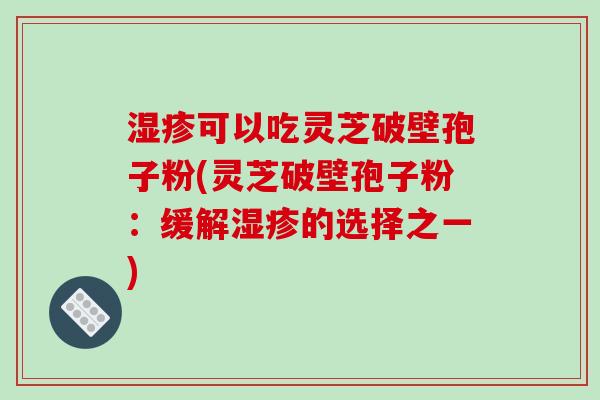 可以吃灵芝破壁孢子粉(灵芝破壁孢子粉:缓解的选择之一) 可以吃灵芝破壁孢子粉(灵芝破壁孢子粉:缓解的选择之一)