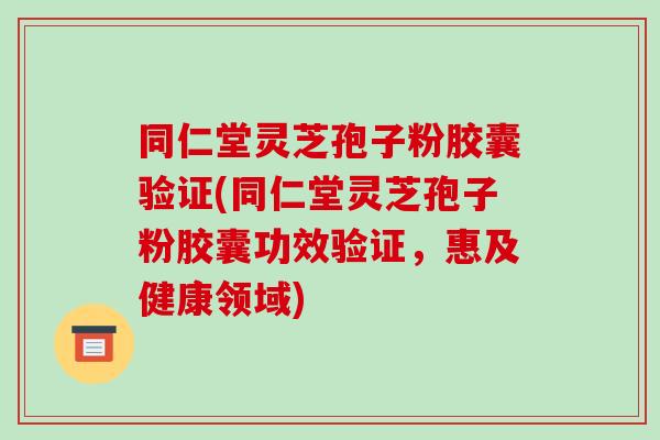 同仁堂灵芝孢子粉胶囊验证(同仁堂灵芝孢子粉胶囊功效验证，惠及健康领域)