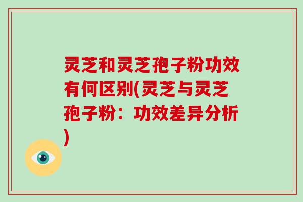 灵芝和灵芝孢子粉功效有何区别(灵芝与灵芝孢子粉：功效差异分析)