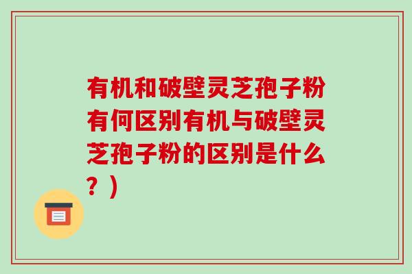 有机和破壁灵芝孢子粉有何区别有机与破壁灵芝孢子粉的区别是什么?) 有机和破壁灵芝孢子粉有何区别有机与破壁灵芝孢子粉的区别是什么?)