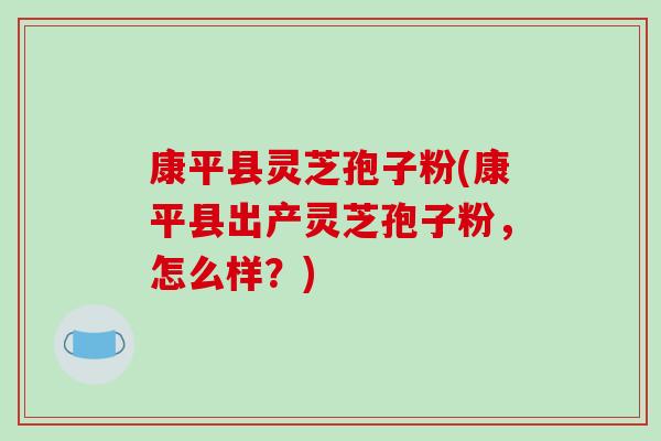 康平县灵芝孢子粉(康平县出产灵芝孢子粉,怎么样?) 康平县灵芝孢子粉(康平县出产灵芝孢子粉,怎么样?)