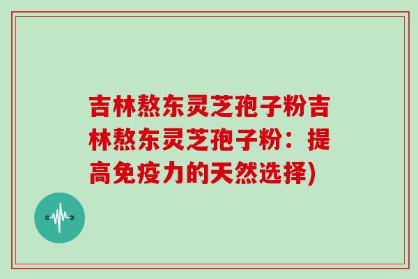 吉林熬东灵芝孢子粉吉林熬东灵芝孢子粉：提高免疫力的天然选择)