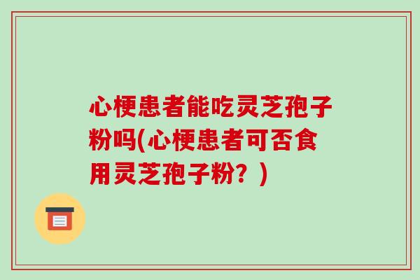 心梗患者能吃灵芝孢子粉吗(心梗患者可否食用灵芝孢子粉？)