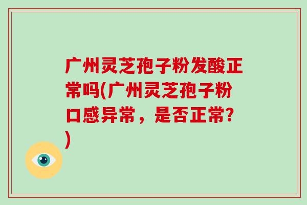 广州灵芝孢子粉发酸正常吗(广州灵芝孢子粉口感异常，是否正常？)