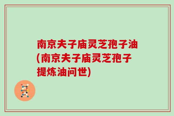 南京夫子庙灵芝孢子油(南京夫子庙灵芝孢子提炼油问世)
