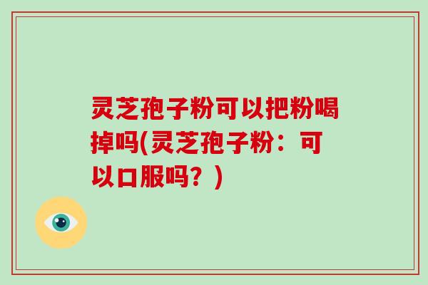 灵芝孢子粉可以把粉喝掉吗(灵芝孢子粉：可以口服吗？)