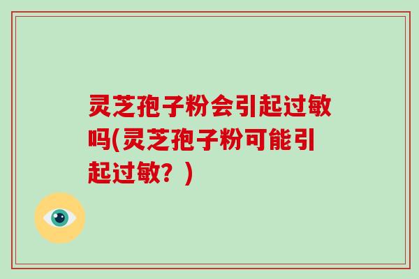 灵芝孢子粉会引起吗(灵芝孢子粉可能引起？)