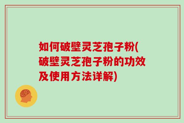 如何破壁灵芝孢子粉(破壁灵芝孢子粉的功效及使用方法详解)