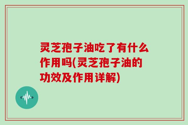 灵芝孢子油吃了有什么作用吗(灵芝孢子油的功效及作用详解)