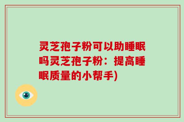 灵芝孢子粉可以助吗灵芝孢子粉：提高质量的小帮手)